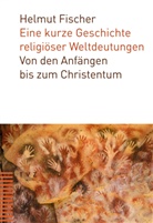 Helmut Fischer - Eine kurze Geschichte religiöser Weltdeutungen