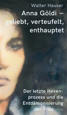 Walter Hauser - Anna Göldi - geliebt, verteufelt, enthauptet
