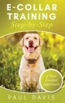 Paul Davis - E-Collar Training Step-byStep A How-To Innovative Guide to Positively Train Your Dog through e-Collars; Tips and Tricks and Effective Techniques for Different Species of Dogs