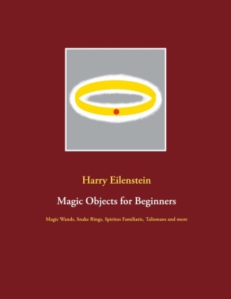 Harry Eilenstein - Magic Objects for Beginners Magic Wands, Snake Rings, Spiritus Familiaris, Talismans and more