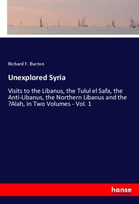 Richard F. Burton - Unexplored Syria - Visits to the Libanus, the Tulul el Safa, the Anti-Libanus, the Northern Libanus and the 'Alah, in Two Volumes - Vol. 1