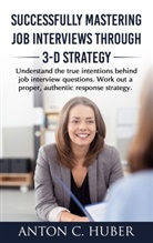 Anton C. Huber - Successfully Mastering Job Interviews Through 3-D Strategy