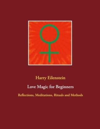 Harry Eilenstein - Love Magic for Beginners Reflections, Meditations, Rituals and Methods