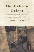 Jessica L Carr, Jessica L. Carr - Hebrew Orient - Palestine in Jewish American Visual Culture, 1901-1938