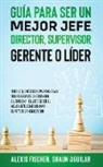 Shaun Aguilar, Alex Fischer - Guía para Ser un Mejor Jefe, Director, Supervisor, Gerente o Líder