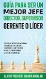 Shaun Aguilar, Alex Fischer - Guía para Ser un Mejor Jefe, Director, Supervisor, Gerente o Líder