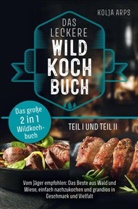 Kolja Arps, Kolja Arps - Das große 2 in 1 Wildkochbuch - Das leckere Wildkochbuch Teil 1 und Teil 2 - vom Jäger empfohlen: das Beste aus Wald und Wiese, einfach nachzukochen u