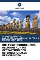 BASHIR RODWAN ABDALLA AL FOGOHI, BASHIR RODWAN ABDALLAH AL FOGOHI, Mehmet Nesip Ogun, Serda Yurtsever, Serdar Yurtsever - DIE AUSWIRKUNGEN DER RELIGION AUF DIE GESTALTUNG DER INTERNATIONALEN BEZIEHUNGEN