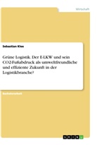 Sebastian Klee - Grüne Logistik. Der E-LKW und sein CO2-Fußabdruck als umweltfreundliche und effiziente Zukunft in der Logistikbranche?