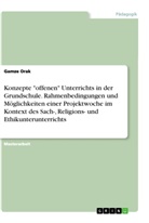 Gamze Orak - Konzepte "offenen" Unterrichts in der Grundschule. Rahmenbedingungen und Möglichkeiten einer Projektwoche im Kontext des Sach-, Religions- und Ethikunterunterrichts