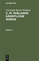 C. M. Wieland, Christoph Martin Wieland - Christoph Martin Wieland: C. M. Wielands Sämmtliche Werke - Band 12: Christoph Martin Wieland: C. M. Wielands Sämmtliche Werke. Band 12