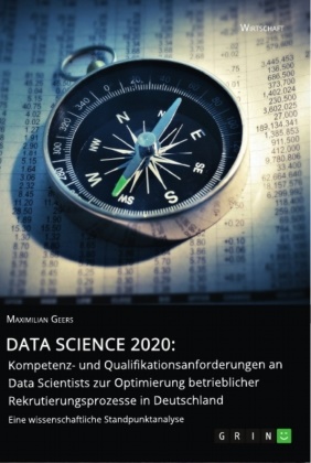 Maximilian Geers - Data Science 2020: Kompetenz- und Qualifikationsanforderungen an Data Scientists zur Optimierung betrieblicher Rekrutierungsprozesse in Deutschland Eine wissenschaftliche Standpunktanalyse