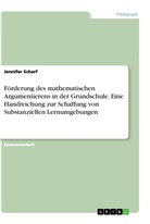 Jennifer Scharf - Förderung des mathematischen Argumentierens in der Grundschule. Eine Handreichung zur Schaffung von Substanziellen Lernumgebungen