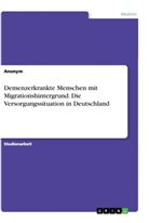 Anonym, Anonymous - Demenzerkrankte Menschen mit Migrationshintergrund. Die Versorgungssituation in Deutschland