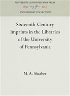 M a Shaaber, M. A. Shaaber - Sixteenth-Century Imprints in the Libraries of the University of Pennsylvania