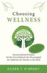 Eileen T. O'Grady - Choosing Wellness: Unconventional Wisdom for the Overwhelmed, the Discouraged, the Addicted, the Fearful, or the Stuck