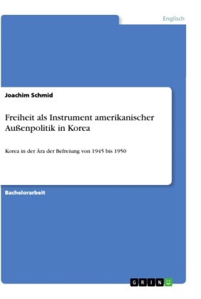 Joachim Schmid - Freiheit als Instrument amerikanischer Außenpolitik in Korea Korea in der Ära der Befreiung von 1945 bis 1950