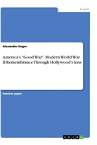Alexander Unger - America's "Good War". Modern World War II Remembrance Through Hollywood's lens