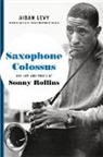 Aidan Levy - Saxophone Colossus: The Life and Music of Sonny Rollins