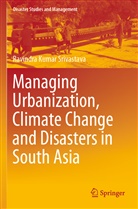 Ravindra Kumar Srivastava - Managing Urbanization, Climate Change and Disasters in South Asia
