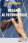 Paolo Abrami - Passare al Fotovoltaico: Tutto Ciò che c'è da Sapere sul Fotovoltaico per Operare una Scelta in Piena Sicurezza e Serenità