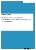 Simone Gerber - Die Komponistin Fanny Hensel. Gesellschaft, Kunst und das Frauenbild im 19. Jahrhundert