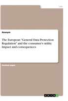 Anonym, Anonymous - The European "General Data Protection Regulation" and the consumer's utility. Impact and consequences