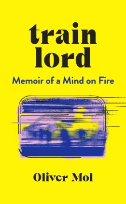 Oliver Mol, Mol Oliver - Train Lord The Astonishing True Story of One Man s Journey to Getting His Life