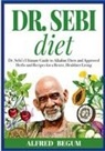Alfred Begum - DR. SEBI DIET. Dr. Sebi's Ultimate Guide to Alkaline Diets and Approved Herbs and Recipes for a Better, Healthier Living