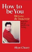 Skye Cleary, Cleary Skye - How to Be You Simone de Beauvoir and the art of authentic living
