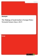 Anonym, Anonymous - The Making of Saudi Arabia's Foreign Policy Towards Yemen Since 2015