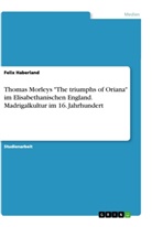 Felix Haberland - Thomas Morleys "The triumphs of Oriana" im Elisabethanischen England. Madrigalkultur im 16. Jahrhundert