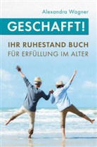 Alexandra Wagner, Alexandra Wagner - Geschafft! Ihr Ruhestand Buch für Erfüllung im Alter