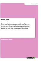 Roman Fendt - Postwachstum, degrowth und green economy. Postwachstumsansätze im Kontext mit nachhaltiger Mobilität