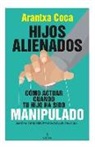 Arantxa Coca Vila - Hijos Alienados. Como Actuar Cuando Tu Hijo Ha Sido Manipulado