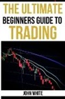 John White - The Ultimate Beginners Guide to Trading - 2 Books in 1