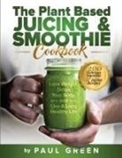 Paul Green - The Plant Based Juicing And Smoothie Cookbook