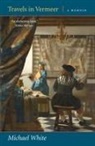 Michael White - Travels in Vermeer: A Memoir
