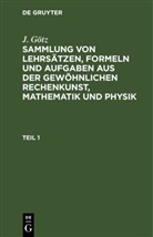 J. Götz - J. Götz: Sammlung von Lehrsätzen, Formeln und Aufgaben aus der gewöhnlichen Rechenkunst, Mathematik und Physik - Teil 1: Sammlung von Lehrsätzen, Formeln und Aufgaben aus der gewöhnlichen Rechenkunst, Mathematik und Physik