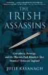 Julie Kavanagh - The Irish Assassins: Conspiracy, Revenge and the Phoenix Park Murders That Stunned Victorian England