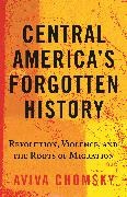 Aviva Chomsky - Central America's Forgotten History Revolution, Violence, and the Roots of Migration