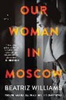 Beatriz Williams - Our Woman in Moscow