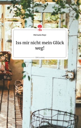 Michaela Mayr - Iss mir nicht mein Glück weg! Life is a Story - story.one