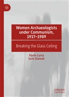 Flori Curta, Florin Curta, Iurie Stamati - Women Archaeologists under Communism, 1917-1989