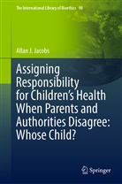 Allan J Jacobs, Allan J. Jacobs - Assigning Responsibility for Children's Health When Parents and Authorities Disagree: Whose Child?