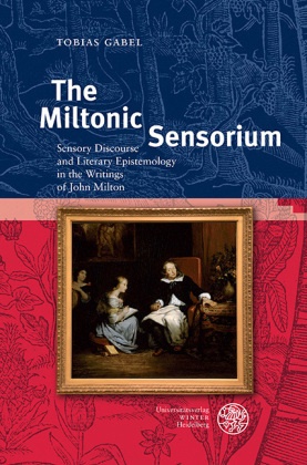 Tobias Gabel - The Miltonic Sensorium - Sensory Discourse and Literary Epistemology in the Writings of John Milton