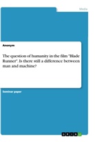 Anonym - The question of humanity in the film "Blade Runner". Is there still a difference between man and machine?