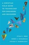 Ethan J Brue, Ethan J. Brue, Derek C Schuurman, Derek C. Schuurman, Steven VanderLeest, Steven H Vanderleest... - A Christian Field Guide to Technology for Engineers and Designers