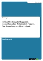 Anonym, Anonymous - Vormachtstellung der Fugger im Montanhandel zu Zeiten Jakob Fuggers. Eine Darstellung der Hintergründe