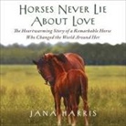 Jana Harris, Susanna Burney - Horses Never Lie about Love Lib/E: The Heartwarming Story of a Remarkable Horse Who Changed the World Around Her (Audio book)
